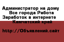 Администратор на дому  - Все города Работа » Заработок в интернете   . Камчатский край